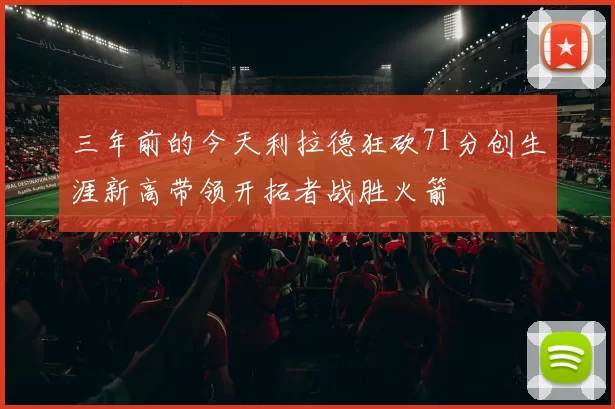 三年前的今天利拉德狂砍71分创生涯新高带领开拓者战胜火箭