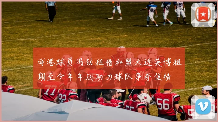 海港球员冯劲租借加盟大连英博租期至今年年底助力球队争夺佳绩
