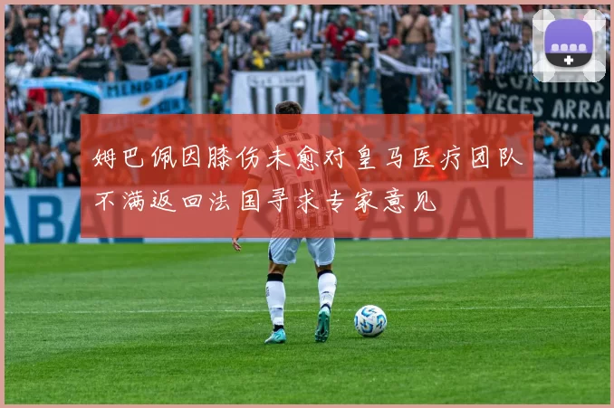 姆巴佩因膝伤未愈对皇马医疗团队不满返回法国寻求专家意见