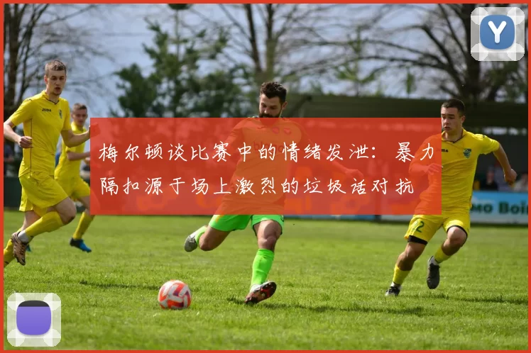 梅尔顿谈比赛中的情绪发泄：暴力隔扣源于场上激烈的垃圾话对抗