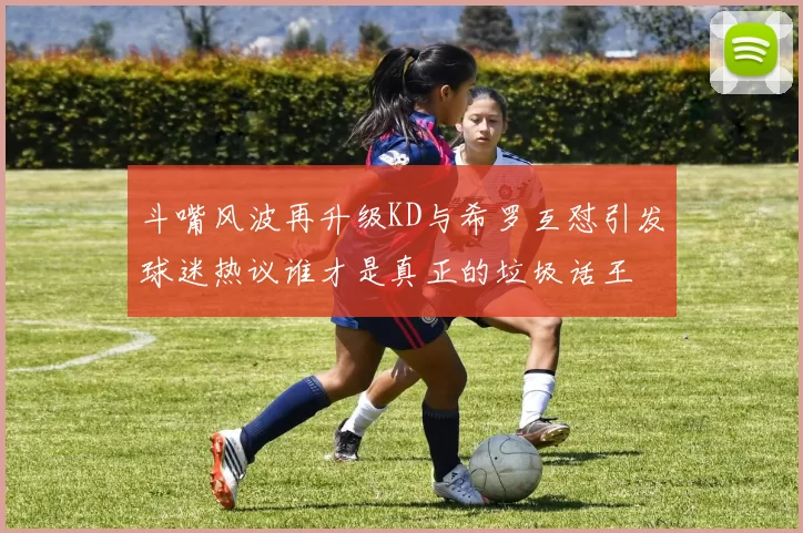 斗嘴风波再升级KD与希罗互怼引发球迷热议谁才是真正的垃圾话王