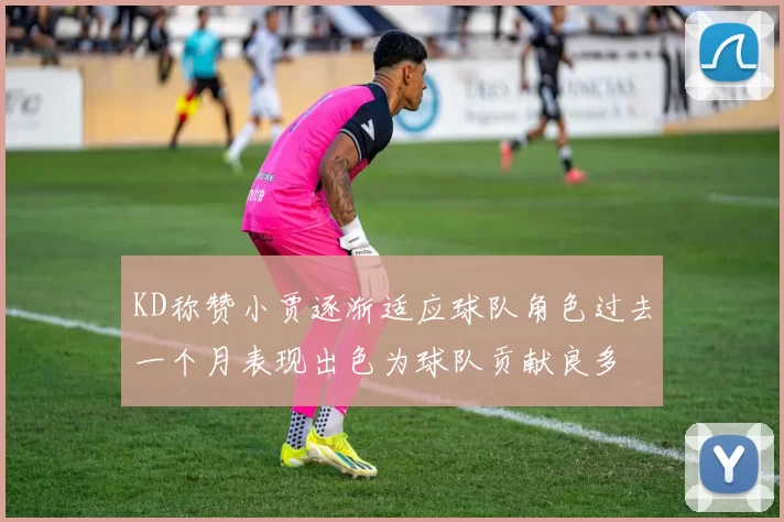 KD称赞小贾逐渐适应球队角色过去一个月表现出色为球队贡献良多
