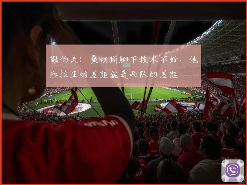 勒伯夫：桑切斯脚下技术不好，他和拉亚的差距就是两队的差距