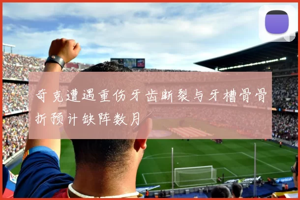奇克遭遇重伤牙齿断裂与牙槽骨骨折预计缺阵数月
