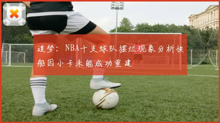 追梦：NBA十支球队摆烂现象分析快船因小卡未能成功重建