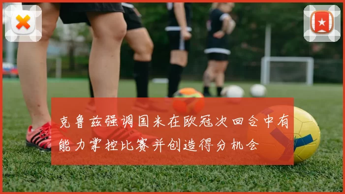 克鲁兹强调国米在欧冠次回合中有能力掌控比赛并创造得分机会
