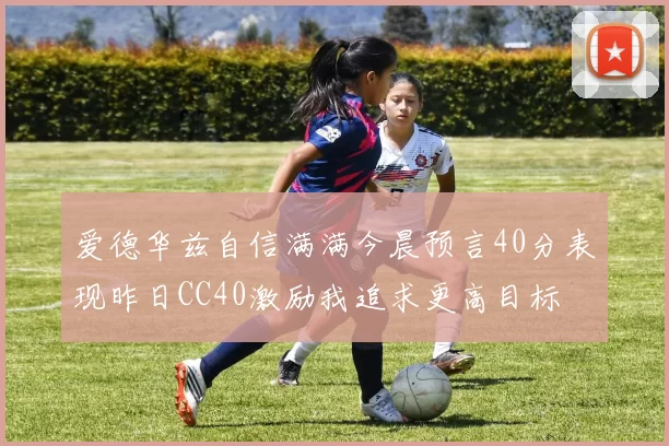 爱德华兹自信满满今晨预言40分表现昨日CC40激励我追求更高目标