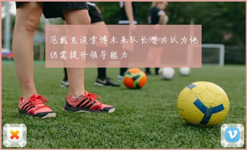 范戴克谈索博未来队长潜力认为他仍需提升领导能力