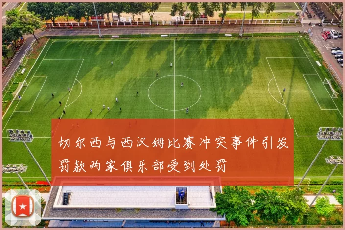 切尔西与西汉姆比赛冲突事件引发罚款两家俱乐部受到处罚