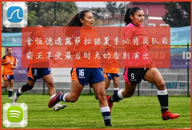 舍伍德透露萨拉赫夏季必将离队目前正享受最后时光的告别演出
