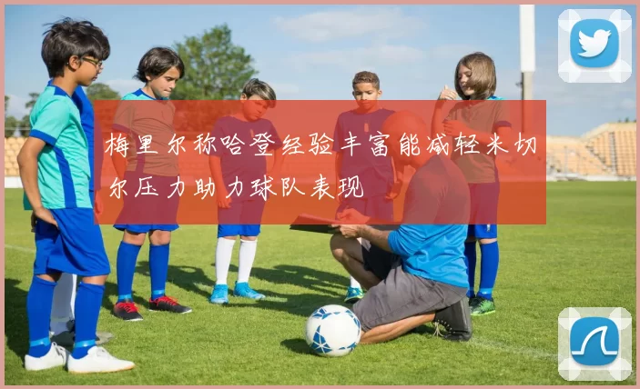 梅里尔称哈登经验丰富能减轻米切尔压力助力球队表现