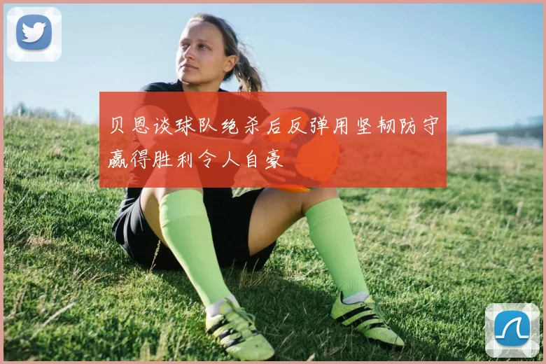 贝恩谈球队绝杀后反弹用坚韧防守赢得胜利令人自豪