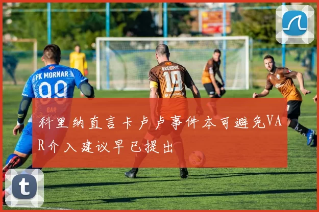科里纳直言卡卢卢事件本可避免VAR介入建议早已提出
