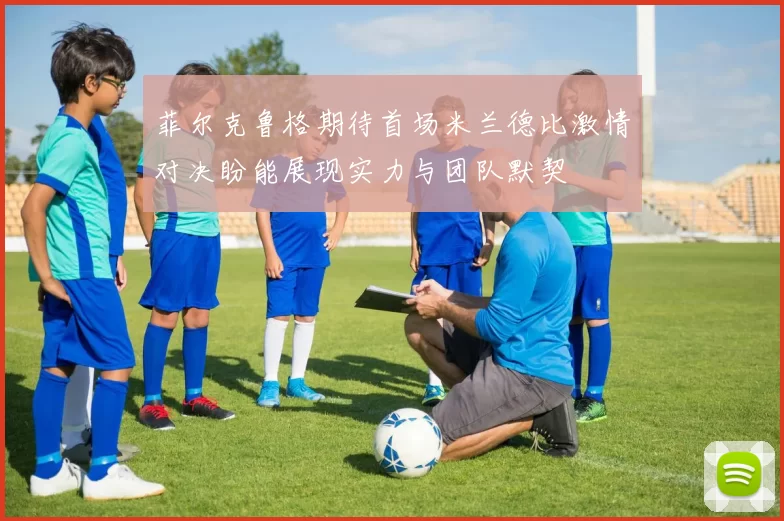 菲尔克鲁格期待首场米兰德比激情对决盼能展现实力与团队默契