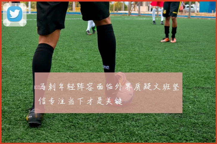 马刺年轻阵容面临外界质疑文班坚信专注当下才是关键