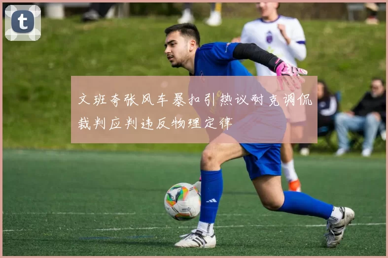文班夸张风车暴扣引热议耐克调侃裁判应判违反物理定律