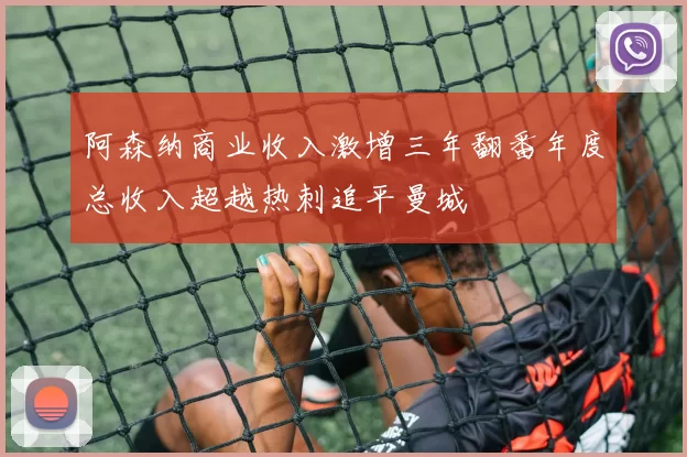 阿森纳商业收入激增三年翻番年度总收入超越热刺追平曼城