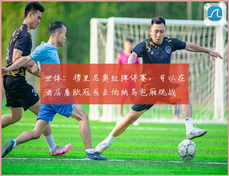 世体：穆里尼奥红牌停赛，可以在酒店看欧冠或去伯纳乌包厢观战