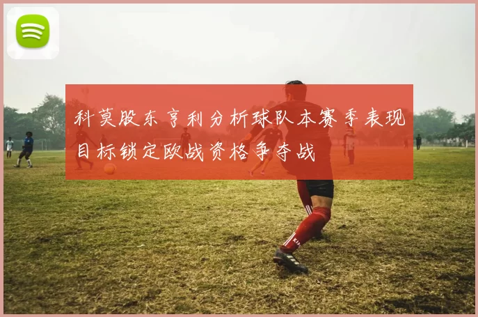 科莫股东亨利分析球队本赛季表现目标锁定欧战资格争夺战