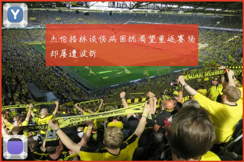 杰伦格林谈伤病困扰渴望重返赛场却屡遭波折