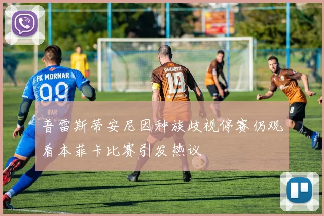 普雷斯蒂安尼因种族歧视停赛仍观看本菲卡比赛引发热议