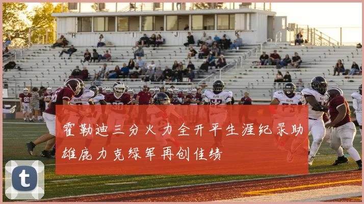 霍勒迪三分火力全开平生涯纪录助雄鹿力克绿军再创佳绩